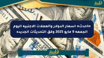 «أحدث» أسعار الدولار والعملات الأجنبية اليوم الجمعة 9 مايو 2025 وفق التحديثات الجديدة